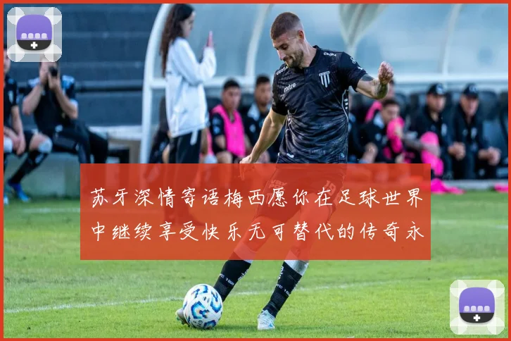 苏牙深情寄语梅西愿你在足球世界中继续享受快乐无可替代的传奇永存
