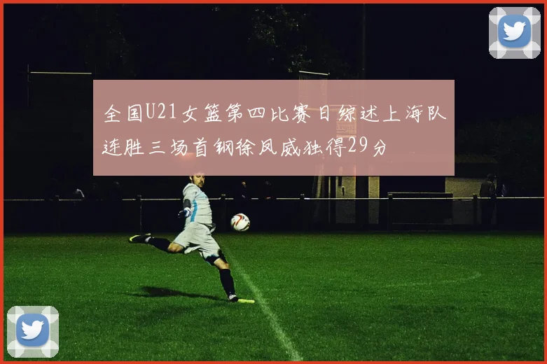 全国U21女篮第四比赛日综述上海队连胜三场首钢徐凤威独得29分