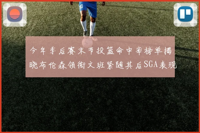 今年季后赛末节投篮命中率榜单揭晓布伦森领衔文班紧随其后SGA表现不俗