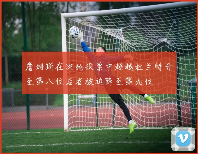 詹姆斯在次轮投票中超越杜兰特升至第八位后者被迫降至第九位