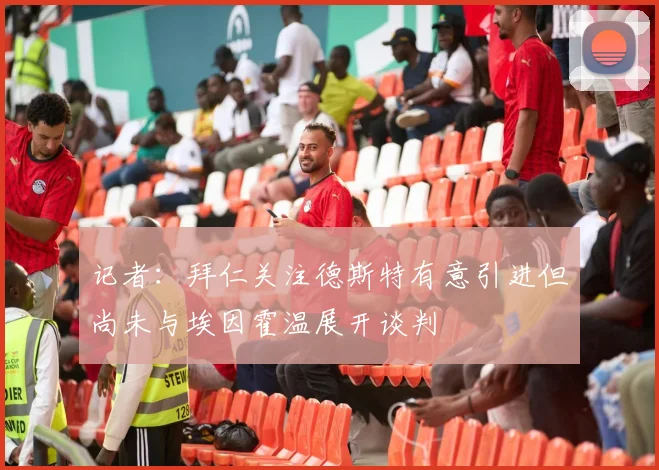 记者：拜仁关注德斯特有意引进但尚未与埃因霍温展开谈判