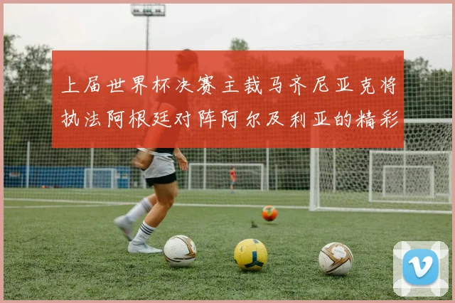 上届世界杯决赛主裁马齐尼亚克将执法阿根廷对阵阿尔及利亚的精彩对决