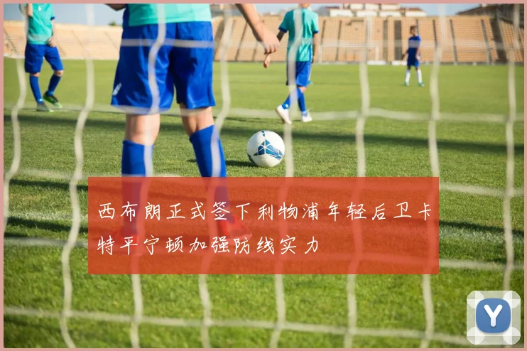 西布朗正式签下利物浦年轻后卫卡特平宁顿加强防线实力