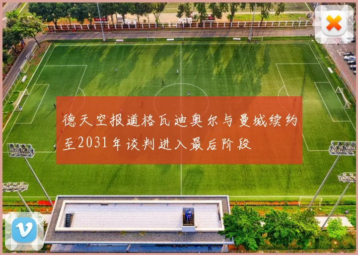 德天空报道格瓦迪奥尔与曼城续约至2031年谈判进入最后阶段