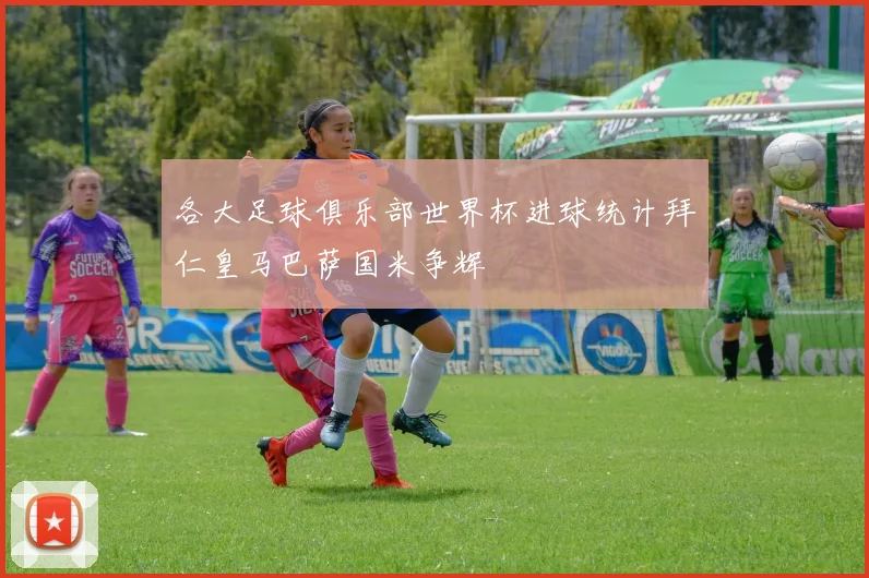各大足球俱乐部世界杯进球统计拜仁皇马巴萨国米争辉