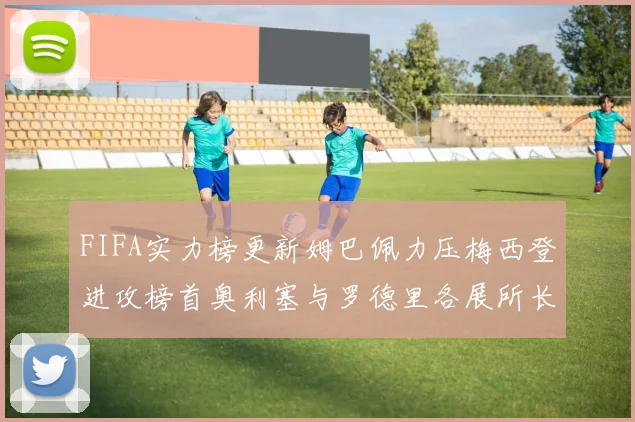 FIFA实力榜更新姆巴佩力压梅西登进攻榜首奥利塞与罗德里各展所长