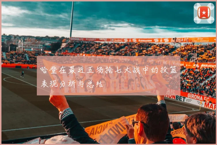 哈登在最近五场抢七大战中的投篮表现分析与总结