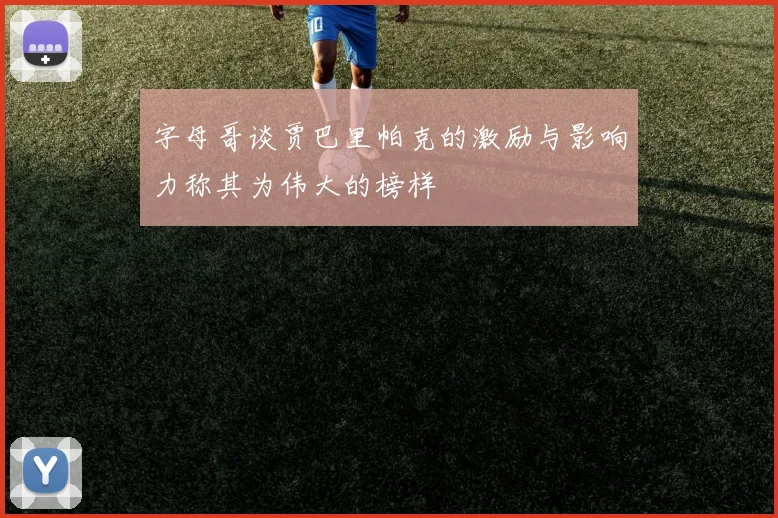字母哥谈贾巴里帕克的激励与影响力称其为伟大的榜样