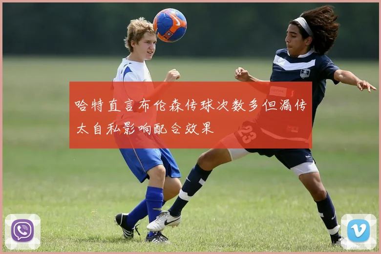 哈特直言布伦森传球次数多但漏传太自私影响配合效果