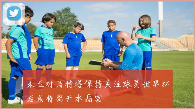 米兰对马特塔保持关注球员世界杯后或将离开水晶宫