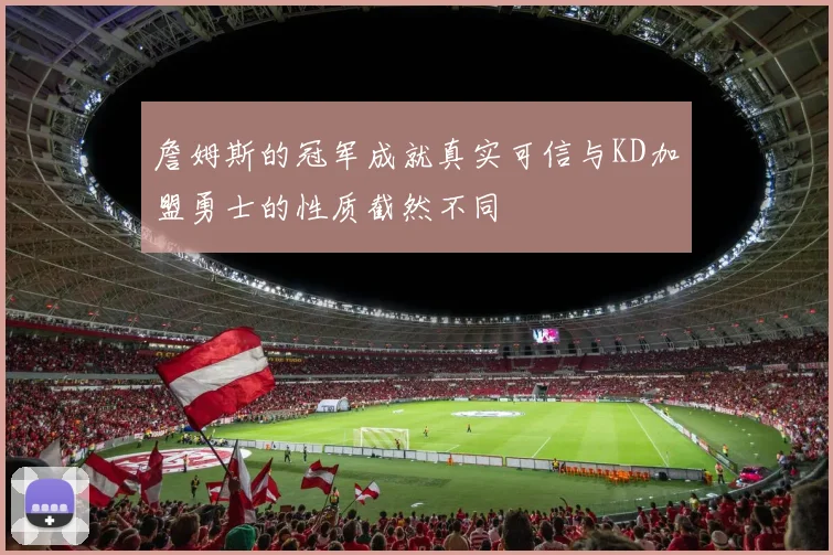 詹姆斯的冠军成就真实可信与KD加盟勇士的性质截然不同
