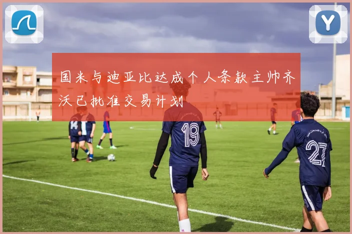 国米与迪亚比达成个人条款主帅齐沃已批准交易计划