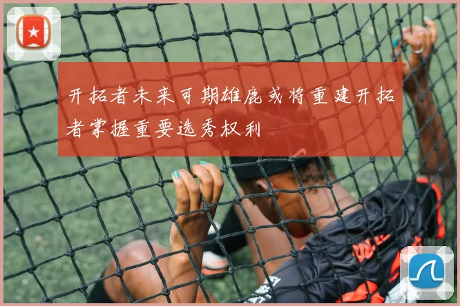 开拓者未来可期雄鹿或将重建开拓者掌握重要选秀权利