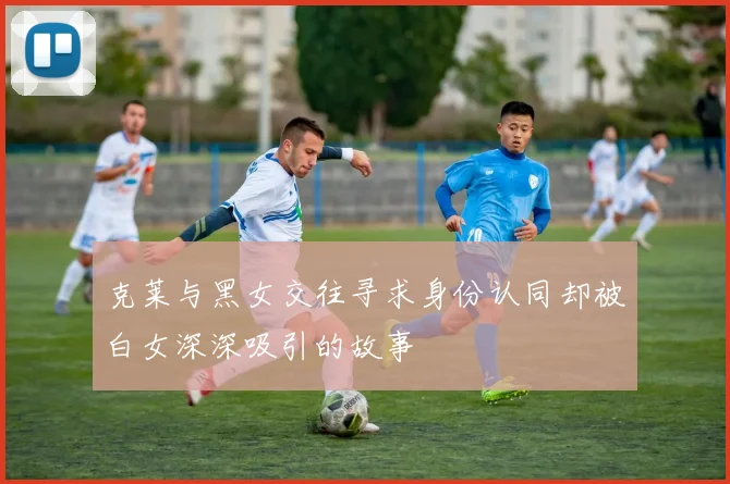 克莱与黑女交往寻求身份认同却被白女深深吸引的故事