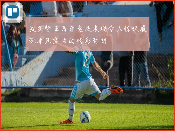 波罗赞亚马尔竞技表现令人惊叹展现非凡实力的精彩时刻