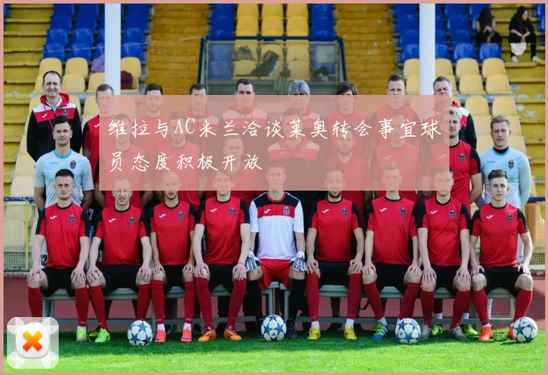 维拉与AC米兰洽谈莱奥转会事宜球员态度积极开放
