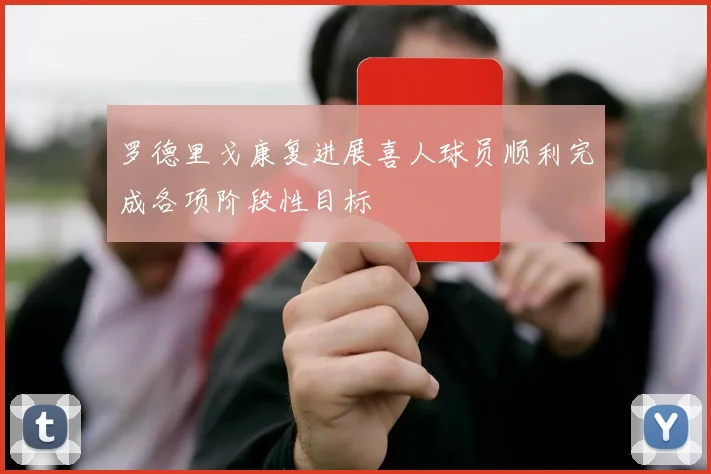 罗德里戈康复进展喜人球员顺利完成各项阶段性目标