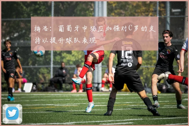 梅洛：葡萄牙中场应加强对C罗的支持以提升球队表现
