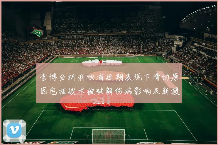 索博分析利物浦近期表现下滑的原因包括战术被破解伤病影响及新援适应期