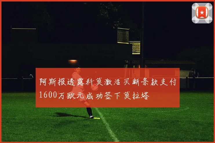 阿斯报透露科莫激活买断条款支付1600万欧元成功签下莫拉塔