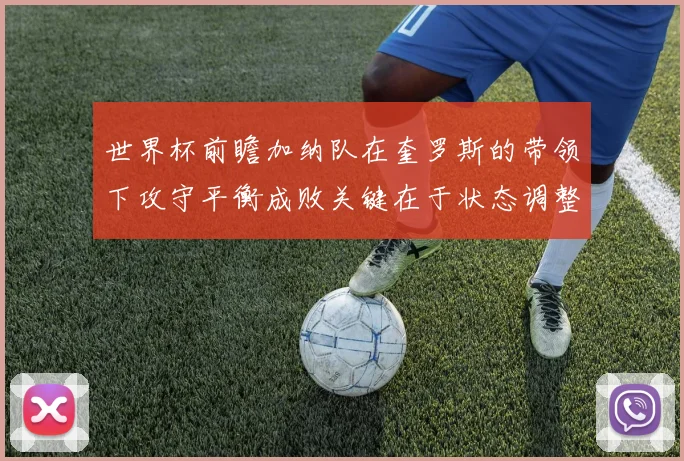 世界杯前瞻加纳队在奎罗斯的带领下攻守平衡成败关键在于状态调整