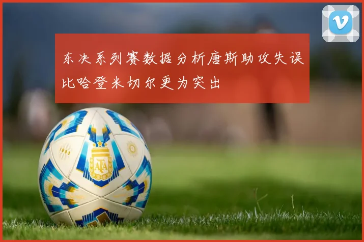 东决系列赛数据分析唐斯助攻失误比哈登米切尔更为突出