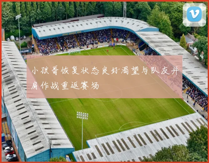 小孩哥恢复状态良好渴望与队友并肩作战重返赛场
