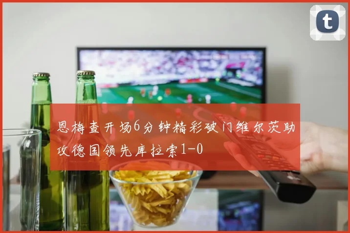 恩梅查开场6分钟精彩破门维尔茨助攻德国领先库拉索1-0