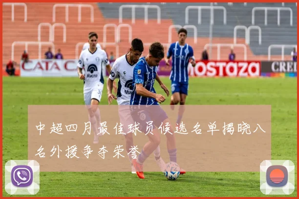 中超四月最佳球员候选名单揭晓八名外援争夺荣誉