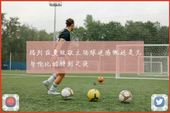 格列兹曼致敬主场球迷感慨这是无与伦比的特别之夜