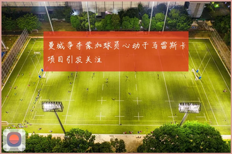 曼城争夺蒙加球员心动于马雷斯卡项目引发关注
