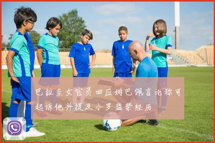 巴拉圭女官员回应姆巴佩言论称可起诉他并提及小罗监禁经历