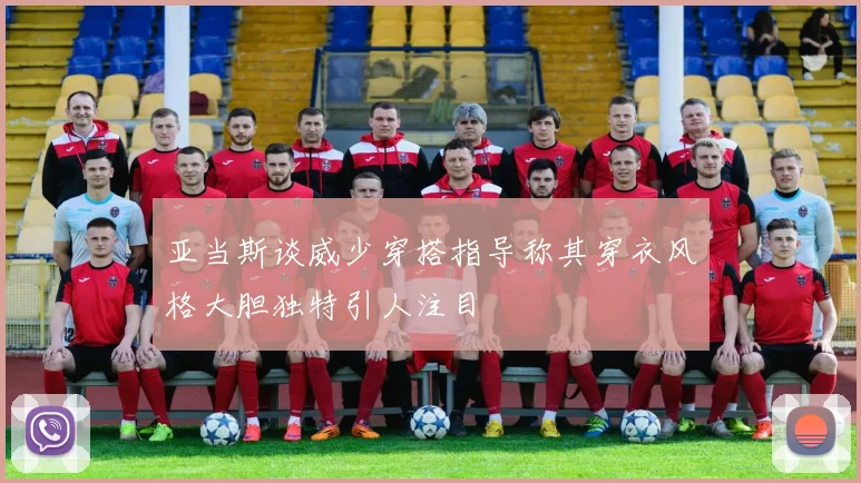 亚当斯谈威少穿搭指导称其穿衣风格大胆独特引人注目