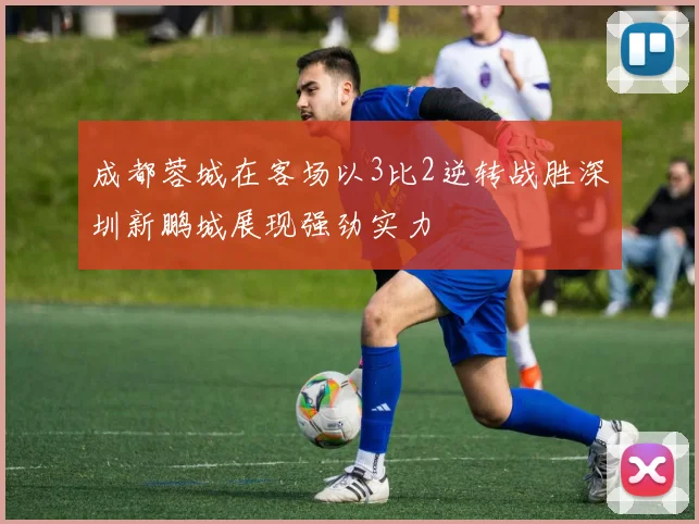 成都蓉城在客场以3比2逆转战胜深圳新鹏城展现强劲实力