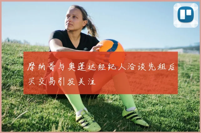 摩纳哥与奥蓬达经纪人洽谈先租后买交易引发关注