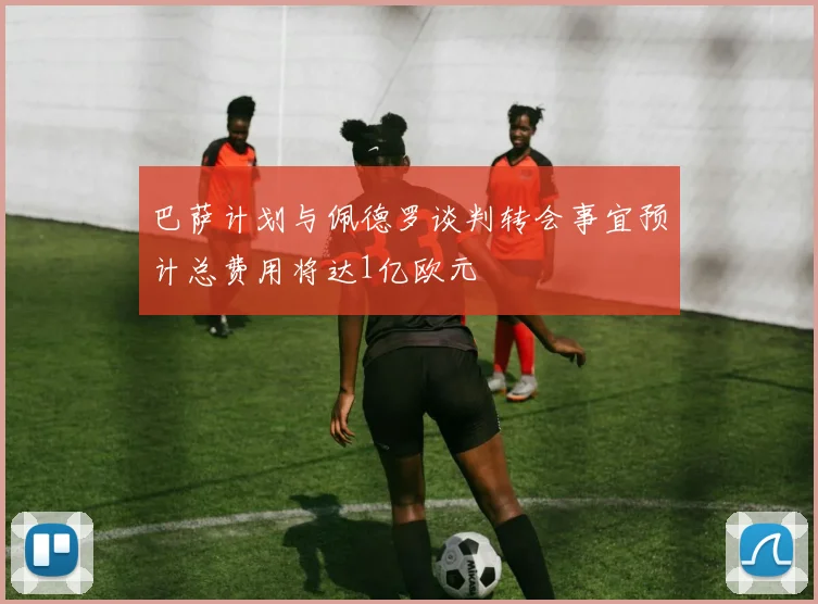 巴萨计划与佩德罗谈判转会事宜预计总费用将达1亿欧元
