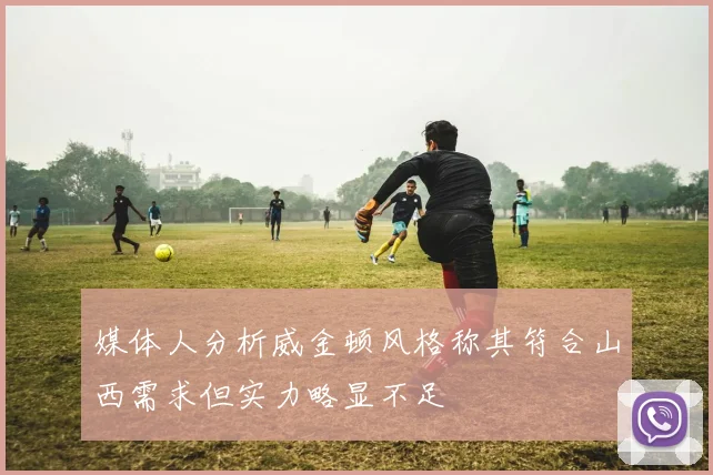 媒体人分析威金顿风格称其符合山西需求但实力略显不足